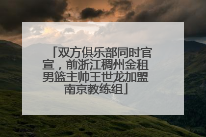 双方俱乐部同时官宣，前浙江稠州金租男篮主帅王世龙加盟南京教练组