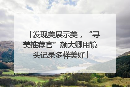 发现美展示美，“寻美推荐官”颜大卿用镜头记录多样美好
