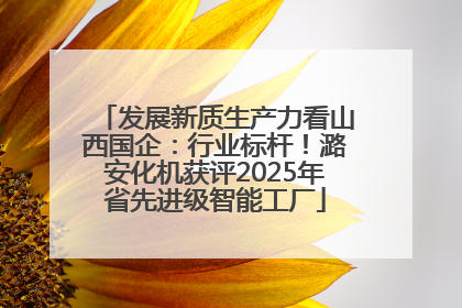 发展新质生产力看山西国企：行业标杆！潞安化机获评2025年省先进级智能工厂