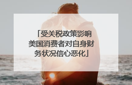 受关税政策影响 美国消费者对自身财务状况信心恶化