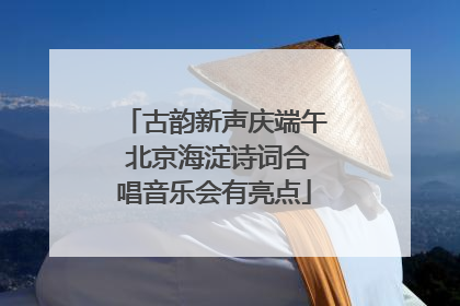 古韵新声庆端午 北京海淀诗词合唱音乐会有亮点