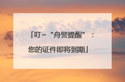 叮~“舟警提醒”：您的证件即将到期