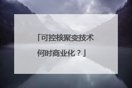 可控核聚变技术何时商业化？