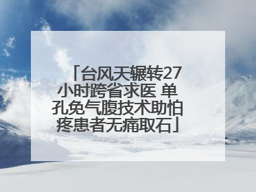 台风天辗转27小时跨省求医 单孔免气腹技术助怕疼患者无痛取石