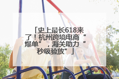 史上最长618来了！杭州跨境电商“爆单”，海关助力“秒级验放”