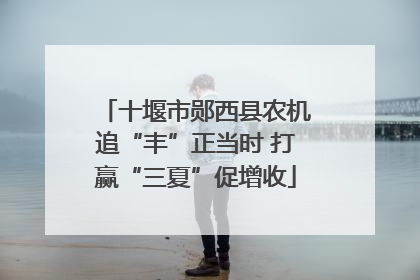 十堰市郧西县农机追“丰”正当时 打赢“三夏”促增收