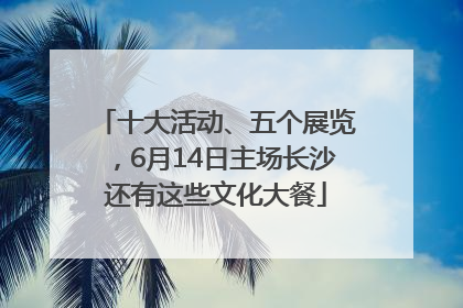 十大活动、五个展览，6月14日主场长沙还有这些文化大餐