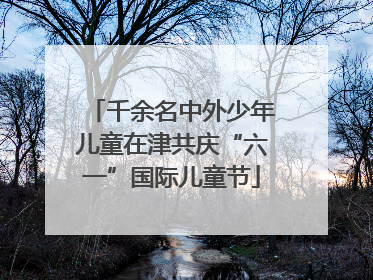 千余名中外少年儿童在津共庆“六一”国际儿童节