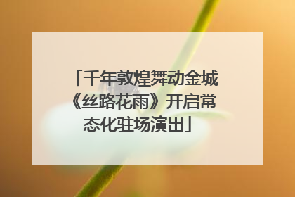 千年敦煌舞动金城《丝路花雨》开启常态化驻场演出