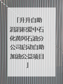 升升自助 涓涓积爱中石化黄冈石油分公司启动自助加油公益项目