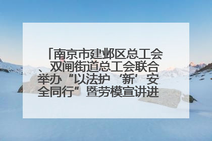 南京市建邺区总工会、双闸街道总工会联合举办“以法护‘新’安全同行”暨劳模宣讲进工地服务活动