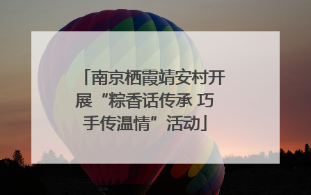 南京栖霞靖安村开展“粽香话传承 巧手传温情”活动