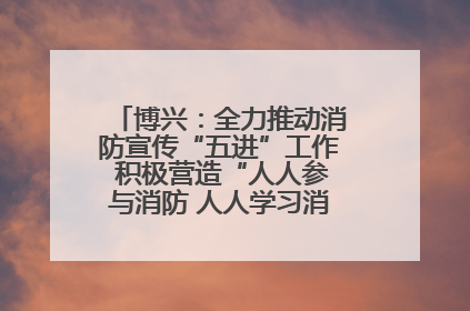 博兴：全力推动消防宣传“五进”工作 积极营造“人人参与消防 人人学习消防”的良好氛围