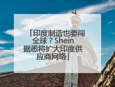 印度制造也要闯全球？Shein据悉将扩大印度供应商网络