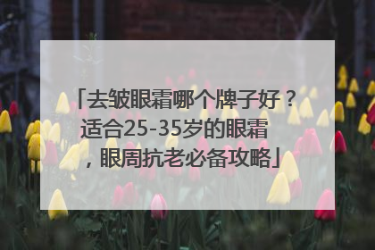 去皱眼霜哪个牌子好？适合25-35岁的眼霜，眼周抗老必备攻略