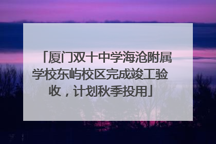 厦门双十中学海沧附属学校东屿校区完成竣工验收，计划秋季投用