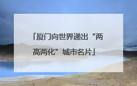 厦门向世界递出“两高两化”城市名片