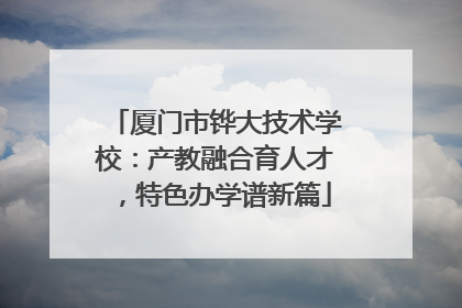 厦门市铧大技术学校：产教融合育人才，特色办学谱新篇