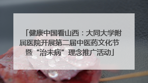 健康中国看山西：大同大学附属医院开展第二届中医药文化节暨“治未病”理念推广活动