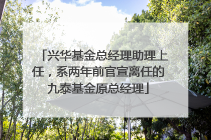 兴华基金总经理助理上任，系两年前官宣离任的九泰基金原总经理
