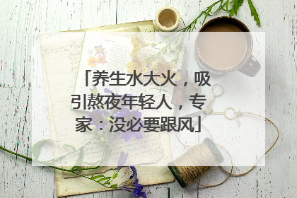 养生水大火，吸引熬夜年轻人，专家：没必要跟风