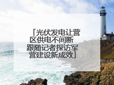 光伏发电让营区供电不间断 跟随记者探访军营建设新成效