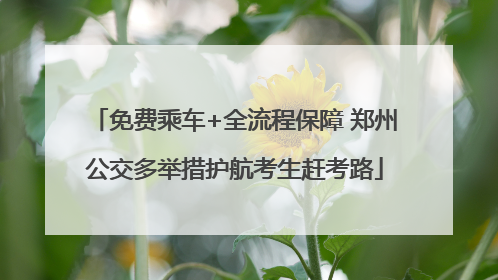 免费乘车+全流程保障 郑州公交多举措护航考生赶考路