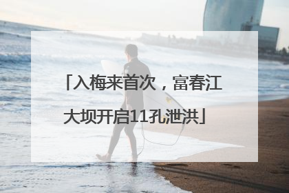 入梅来首次，富春江大坝开启11孔泄洪