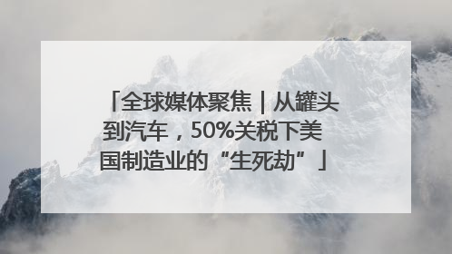 全球媒体聚焦｜从罐头到汽车，50%关税下美国制造业的“生死劫”