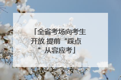 全省考场向考生开放 提前“踩点”从容应考