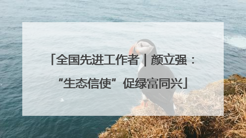全国先进工作者｜颜立强：“生态信使”促绿富同兴