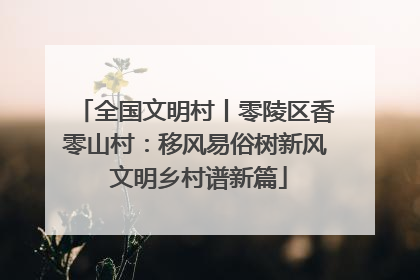 全国文明村丨零陵区香零山村：移风易俗树新风 文明乡村谱新篇