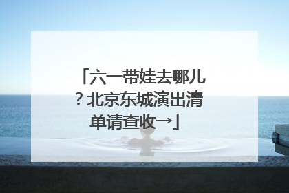 六一带娃去哪儿？北京东城演出清单请查收→