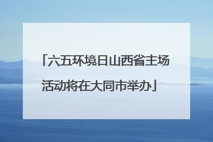 六五环境日山西省主场活动将在大同市举办