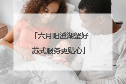 六月阳澄湖蟹好 苏式服务更贴心