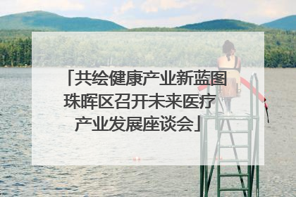 共绘健康产业新蓝图 珠晖区召开未来医疗产业发展座谈会