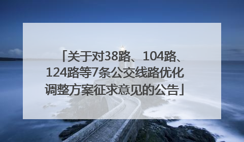 关于对38路、104路、124路等7条公交线路优化调整方案征求意见的公告