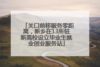 关口前移服务零距离，新乡在13所驻新高校设立毕业生就业创业服务站