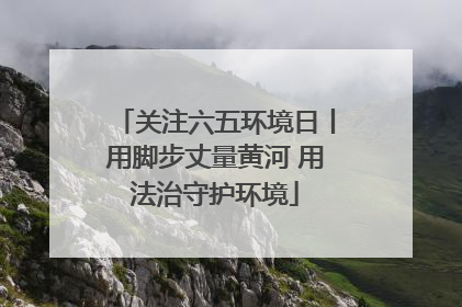 关注六五环境日丨用脚步丈量黄河 用法治守护环境