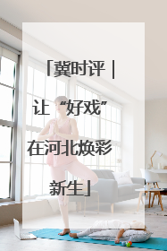 冀时评｜让“好戏”在河北焕彩新生