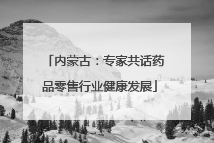 内蒙古：专家共话药品零售行业健康发展
