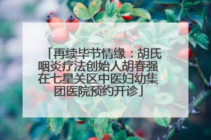 再续毕节情缘：胡氏咽炎疗法创始人胡春强在七星关区中医妇幼集团医院预约开诊