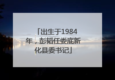 出生于1984年，彭韬任娄底新化县委书记