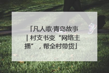 凡人歌·青岛故事｜村支书变“网络主播”，帮全村带货