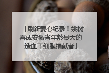 刷新爱心纪录！姚树喜成安徽省年龄最大的造血干细胞捐献者