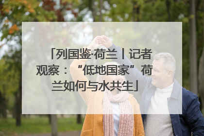 列国鉴·荷兰丨记者观察：“低地国家”荷兰如何与水共生