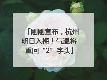 刚刚宣布，杭州明日入梅！气温将重回“2”字头