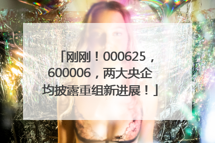 刚刚！000625，600006，两大央企均披露重组新进展！