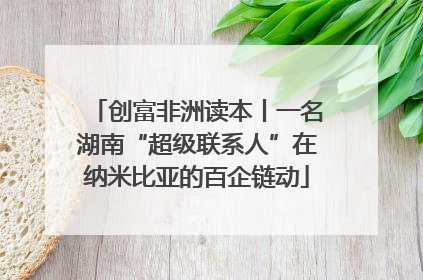创富非洲读本丨一名湖南“超级联系人”在纳米比亚的百企链动