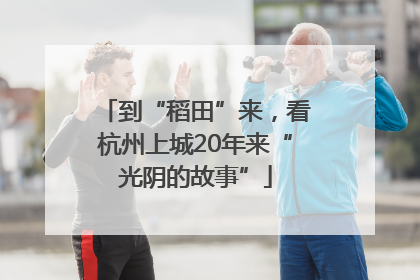 到“稻田”来，看杭州上城20年来“光阴的故事”